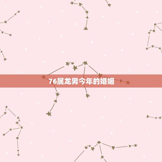 76属龙男今年的婚姻,1976年属龙46岁大劫年 76属龙男今年的婚姻,1976年属龙46岁大劫年