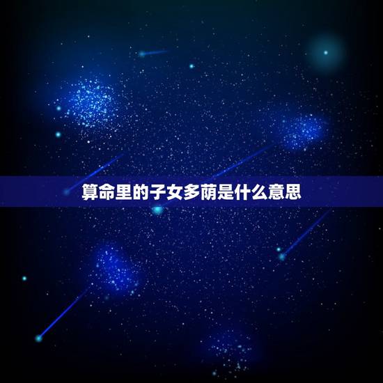 算命里的子女多荫是什么意思，算命的说我有三个子女是什么意思？