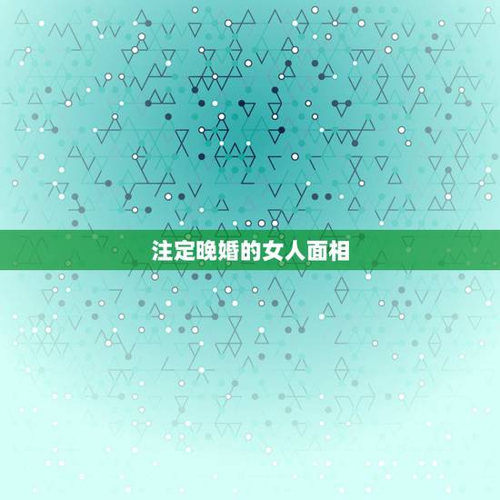 注定晚婚的女人面相，命中注定晚婚的因果 这辈子晚婚的人上辈子都造什么孽