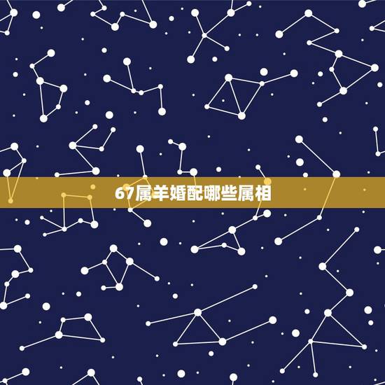 67属羊婚配哪些属相,属羊的和什么属相相配最好 67属羊婚配哪些属相,属羊的和什么属相相配最好
