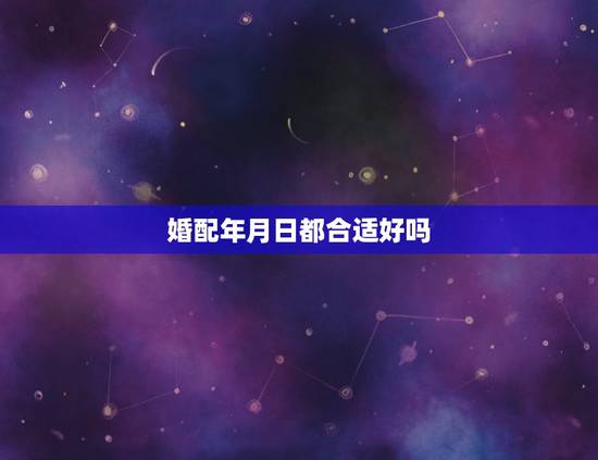 婚配年月日都合适好吗,1999年12月24日生和2002年农历四月27 婚配年月日都合适好吗,1999年12月24日生和2002年农历四月27
