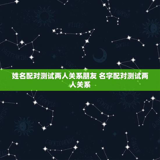 姓名配对测试两人关系朋友 名字配对测试两人关系 姓名配对测试两人关系朋友 名字配对测试两人关系