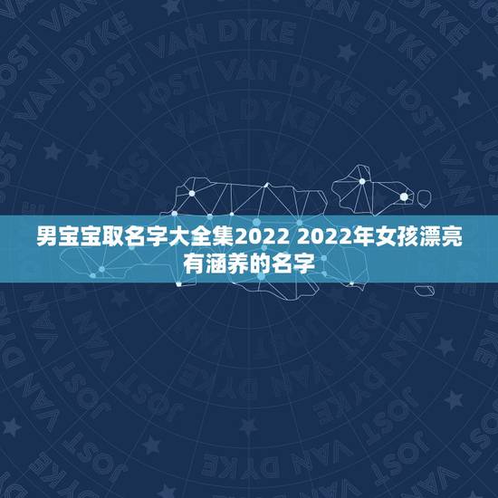 男宝宝取名字大全集2022 2022年女孩漂亮有涵养的名字 男宝宝取名字大全集2022 2022年女孩漂亮有涵养的名字
