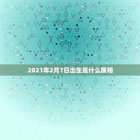 2021年2月7日出生是什么属相，2021年2月6日属什么生肖
