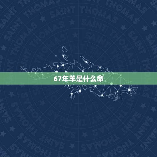 67年羊是什么命,67年属羊女寿命多长 67年羊是什么命,67年属羊女寿命多长