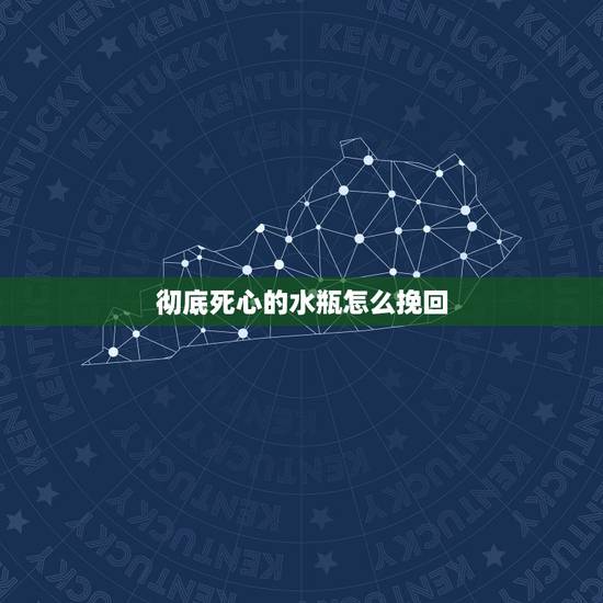 彻底死心的水瓶怎么挽回，怎么挽回水瓶男