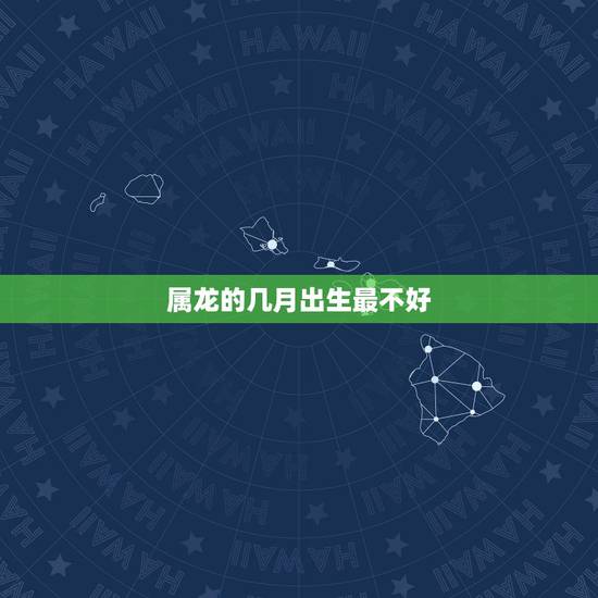 属龙的几月出生最不好，属龙人哪个月出生的更好