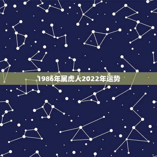 1986年属虎人2022年运势，1986年属虎2022年运势及运程每月