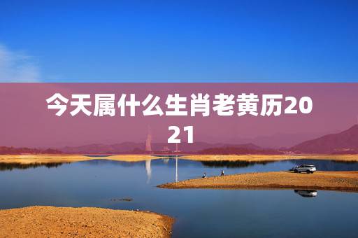 今天属什么生肖老黄历2021,明天属什么生肖老黄历2023.2.24属 今天属什么生肖老黄历2021,明天属什么生肖老黄历2023.2.24属