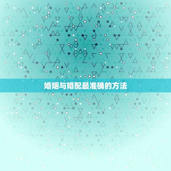 婚姻与婚配最准确的方法,八字合婚上哪比较好? 婚姻与婚配最准确的方法,八字合婚上哪比较好?