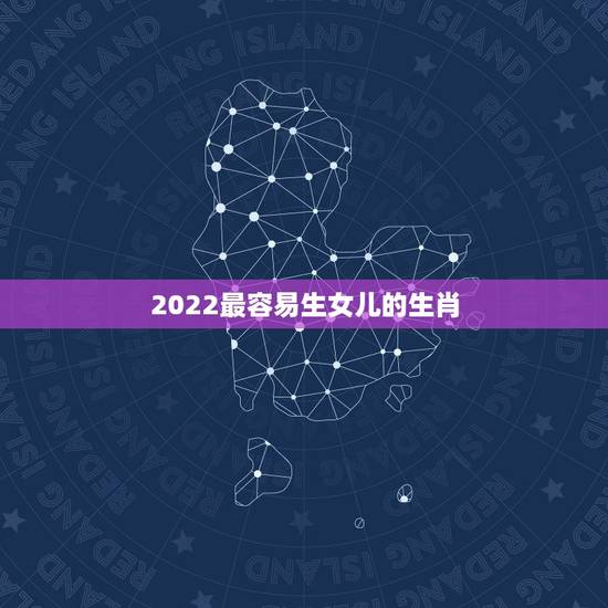 2022最容易生女儿的生肖,哪些生肖将来容易得帅气儿子和漂亮女儿,儿女 2022最容易生女儿的生肖,哪些生肖将来容易得帅气儿子和漂亮女儿,儿女