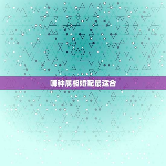 哪种属相婚配最适合，什么属相配属相最好
