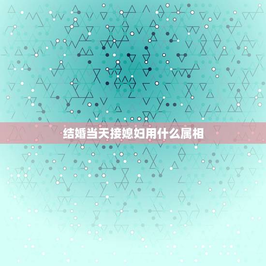结婚当天接媳妇用什么属相，结婚当天忌什么属相