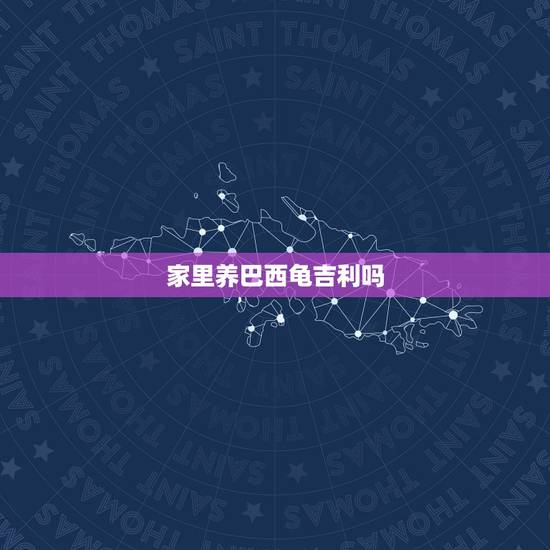 家里养巴西龟吉利吗,家里养乌龟好吗 家里养巴西龟吉利吗,家里养乌龟好吗