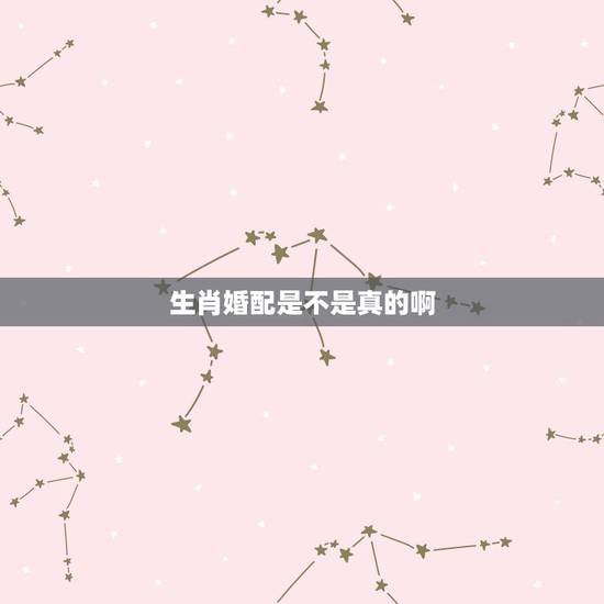 生肖婚配是不是真的啊,生肖合婚靠谱吗 生肖婚配是不是真的啊,生肖合婚靠谱吗
