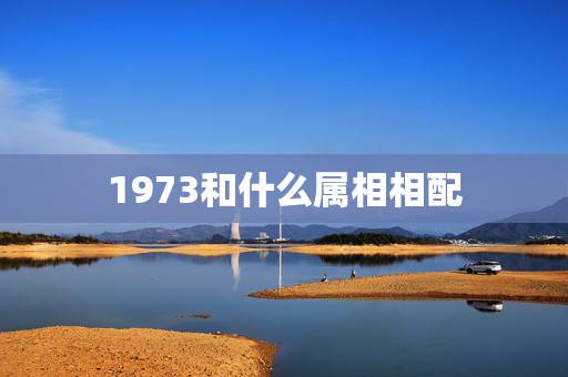 1973和什么属相相配,1973年农历七月份的牛配什么属相好 1973和什么属相相配,1973年农历七月份的牛配什么属相好