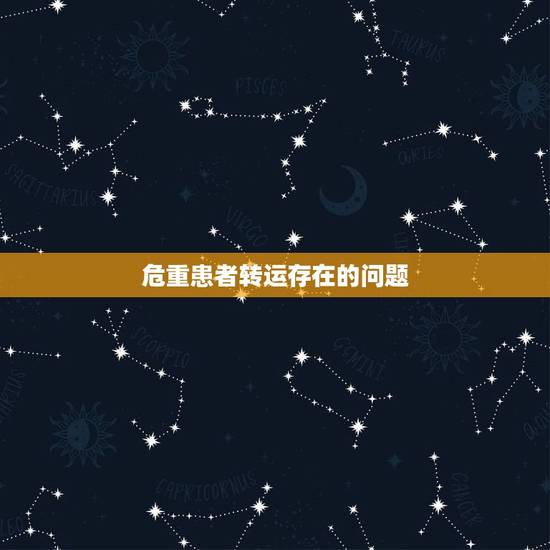 危重患者转运存在的问题,在急救安全转运患者途中有哪些注意事项 危重患者转运存在的问题,在急救安全转运患者途中有哪些注意事项