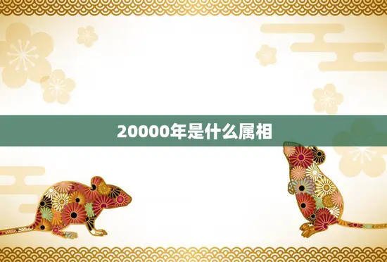 20000年是什么属相(探寻远古时代的生肖之谜) 20000年是什么属相(探寻远古时代的生肖之谜)