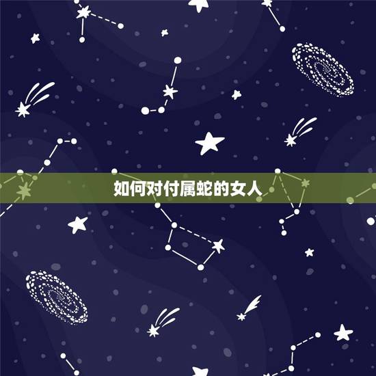如何对付属蛇的女人，如何拿下属蛇女