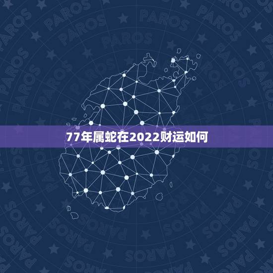 77年属蛇在2022财运如何,1977年属蛇女2022大难 77年属蛇在2022财运如何,1977年属蛇女2022大难