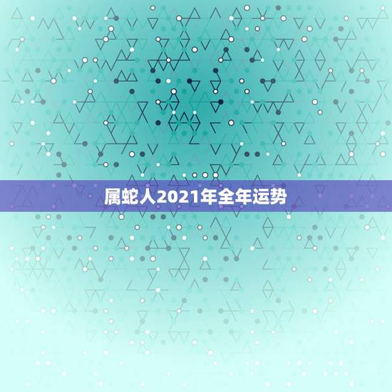 属蛇人2021年全年运势,属蛇人2021年全年运势 女性 属蛇人2021年全年运势,属蛇人2021年全年运势 女性