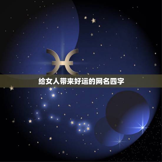 给女人带来好运的网名四字，四个字的网名能带来好运气的