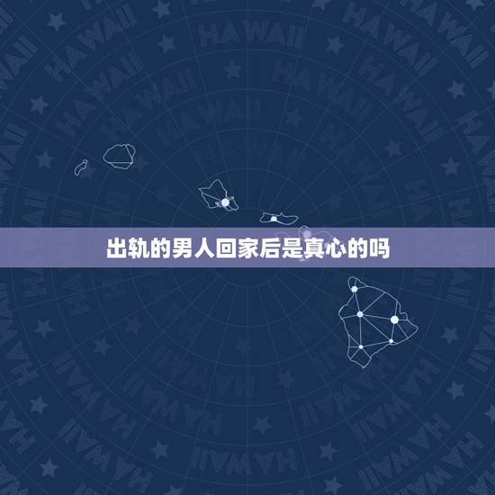 出轨的男人回家后是真心的吗,男人出轨会真心回归吗? 出轨的男人回家后是真心的吗,男人出轨会真心回归吗?
