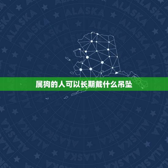 属狗的人可以长期戴什么吊坠，属狗人终身佩戴吉祥物