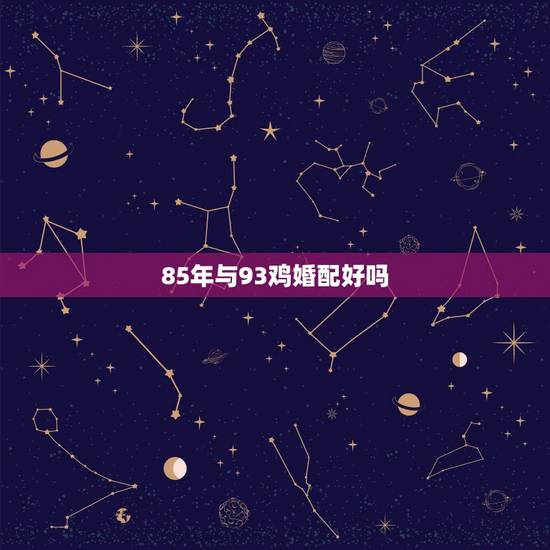 85年与93鸡婚配好吗,八五年的牛男与九三年的鸡女配好不好 85年与93鸡婚配好吗,八五年的牛男与九三年的鸡女配好不好