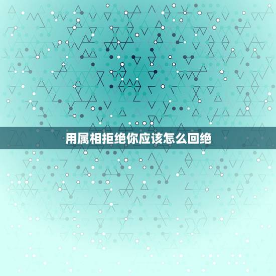 用属相拒绝你应该怎么回绝，如何委婉回绝一个女孩