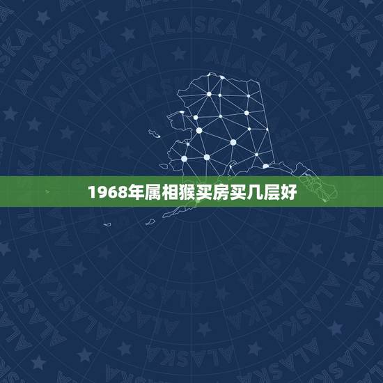 1968年属相猴买房买几层好，68年属猴，应该住几楼？