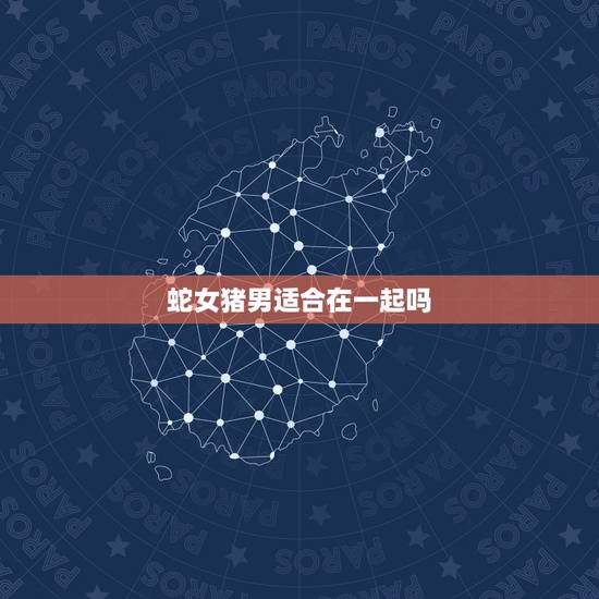 蛇女猪男适合在一起吗，猪男与蛇女强行在一起可以吗
