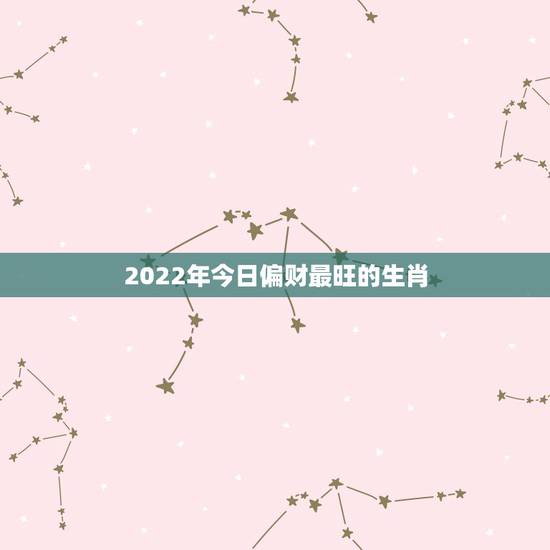 2022年今日偏财最旺的生肖，2022年走大运的生肖