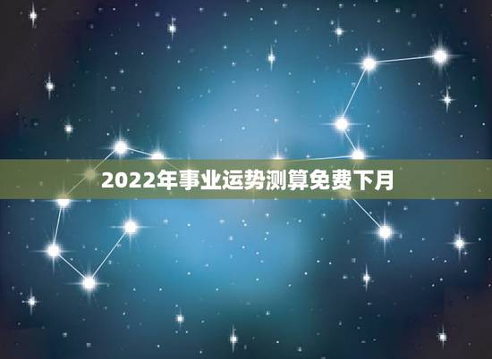2022年事业运势测算免费下月，八字测算2022 年运势