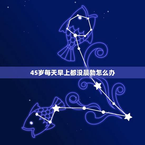 45岁每天早上都没晨勃怎么办,我今年40岁了,早上为什么没有晨勃现象 45岁每天早上都没晨勃怎么办,我今年40岁了,早上为什么没有晨勃现象