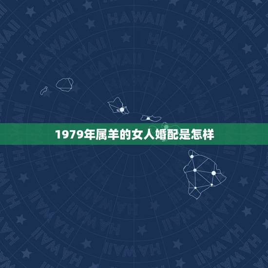 1979年属羊的女人婚配是怎样,1979年属羊男的更佳婚配 1979年属羊的女人婚配是怎样,1979年属羊男的更佳婚配