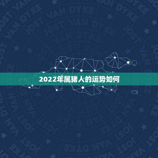 2022年属猪人的运势如何,2021年属猪人的全年运势如何? 2022年属猪人的运势如何,2021年属猪人的全年运势如何?