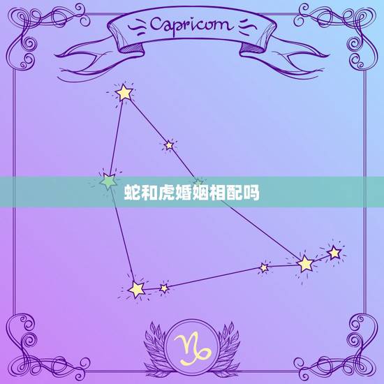 蛇和虎婚姻相配吗,蛇和龙相配婚姻如何 蛇和虎婚姻相配吗,蛇和龙相配婚姻如何