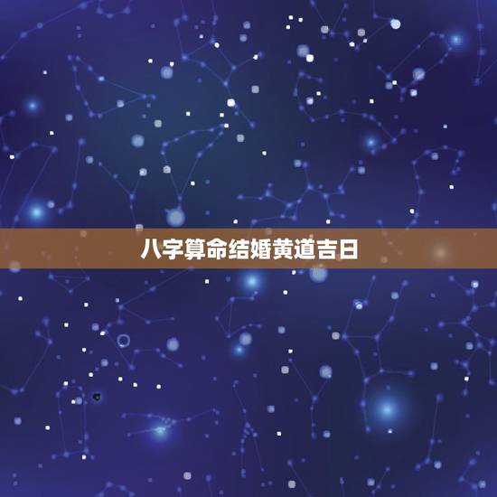 八字算命结婚黄道吉日,生辰八字结婚吉日测算 八字算命结婚黄道吉日,生辰八字结婚吉日测算