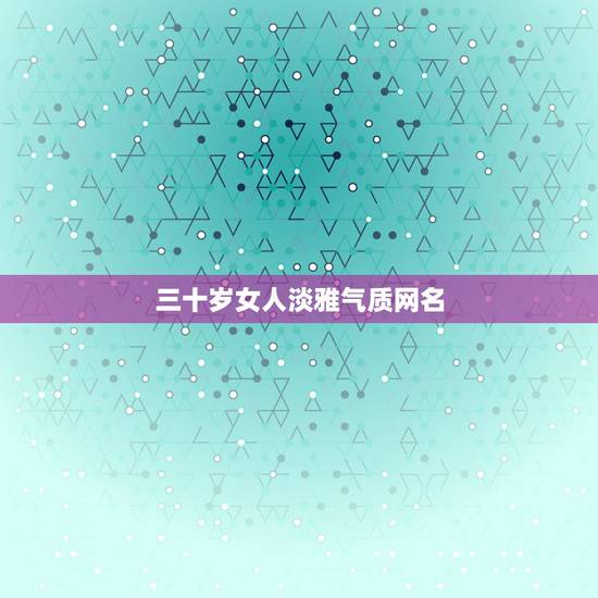 三十岁女人淡雅气质网名，qq网名30多岁女性高贵、淡雅一些