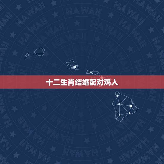 十二生肖结婚配对鸡人,12生肖婚姻配对生肖鸡与那些最配 十二生肖结婚配对鸡人,12生肖婚姻配对生肖鸡与那些最配