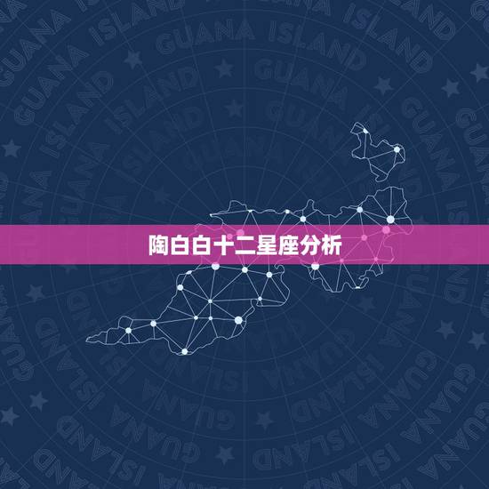 陶白白十二星座分析,陶白白十二星座分析在哪看? 陶白白十二星座分析,陶白白十二星座分析在哪看?