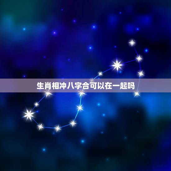 生肖相冲八字合可以在一起吗，我和她属相相冲八字也相克怎么办呀？