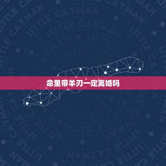 命里带羊刃一定离婚吗,有羊刃一辈子婚姻不行 命里带羊刃一定离婚吗,有羊刃一辈子婚姻不行