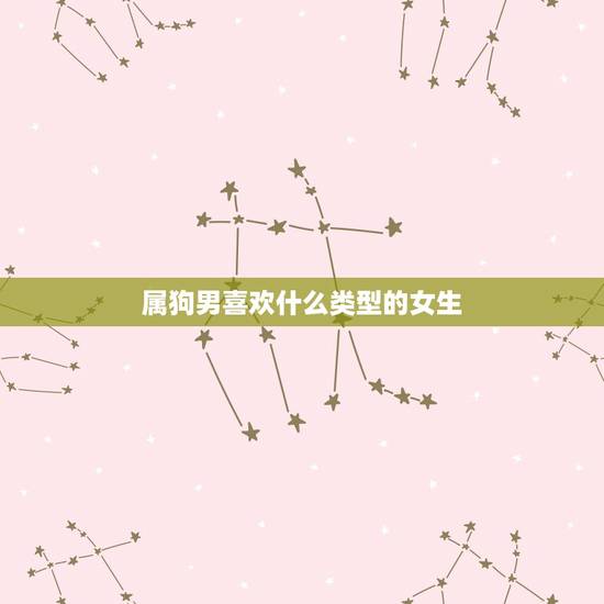属狗男喜欢什么类型的女生,属狗男人最讨厌什么 属狗男喜欢什么类型的女生,属狗男人最讨厌什么