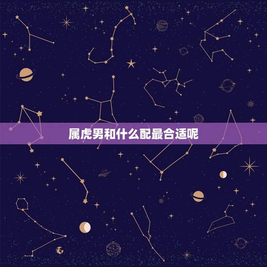 属虎男和什么配最合适呢,男属虎的和什么属相最配 属虎男和什么配最合适呢,男属虎的和什么属相最配