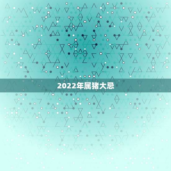 2022年属猪大忌，2022年各生肖运程