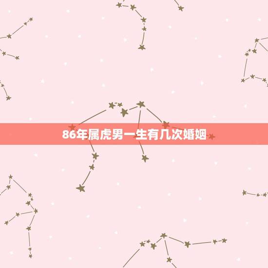 86年属虎男一生有几次婚姻，生肖属虎人一生到底有几次婚姻