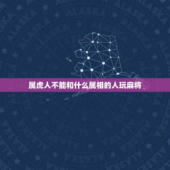 属虎人不能和什么属相的人玩麻将,今日冲煞冲虎属虎的人能打麻将吗 属虎人不能和什么属相的人玩麻将,今日冲煞冲虎属虎的人能打麻将吗