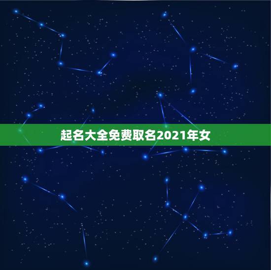 起名大全免费取名2021年女，姓李的女孩起名字大全2021年